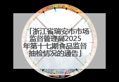 浙江省瑞安市市场监督管理局2025年第十七期食品监督抽检情况的通告